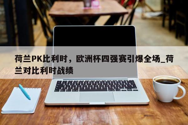 星空体育-荷兰PK比利时，欧洲杯四强赛引爆全场_荷兰对比利时战绩