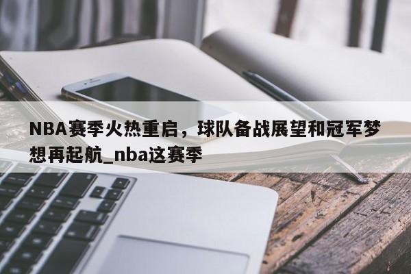 星空体育-NBA赛季火热重启，球队备战展望和冠军梦想再起航_nba这赛季